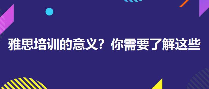 雅思培训的意义？你需要了解这些信息。