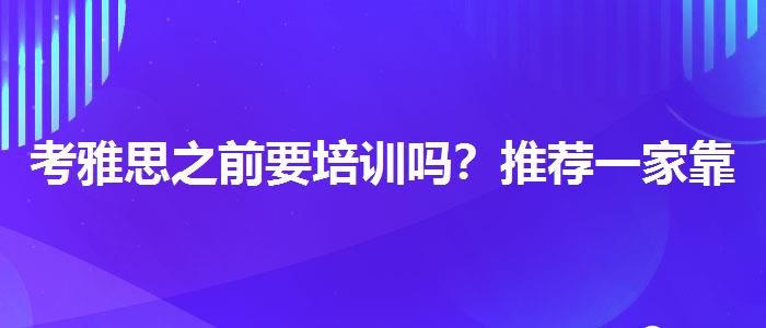 考雅思之前要培训吗？推荐一家靠谱的。