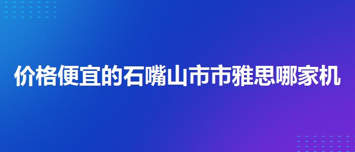 价格便宜的石嘴山市市雅思哪家机构好