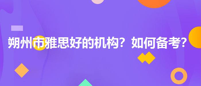 朔州市雅思好的机构？如何备考？