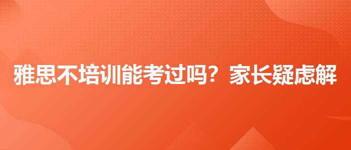 雅思不培训能考过吗？家长疑虑解答