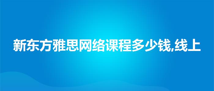 新东方雅思网络课程多少钱,线上课程