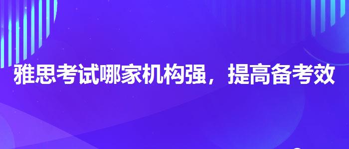 雅思考试哪家机构强，提高备考效果