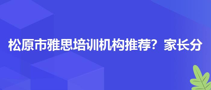 松原市雅思培训机构推荐？家长分享心得