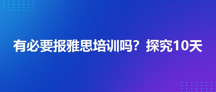 有必要报雅思培训吗？探究10天培训班的有效性