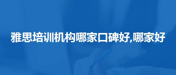 雅思培训机构哪家口碑好,哪家好?