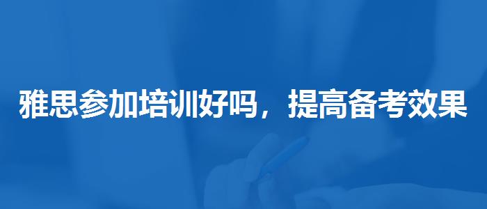 雅思参加培训好吗，提高备考效果