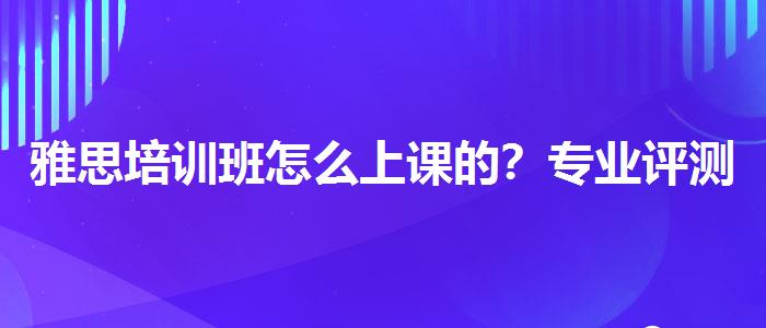 雅思培训班怎么上课的？专业评测与推荐