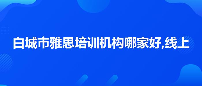 白城市雅思培训机构哪家好,线上课程