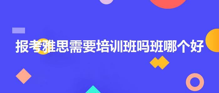 报考雅思需要培训班吗班哪个好