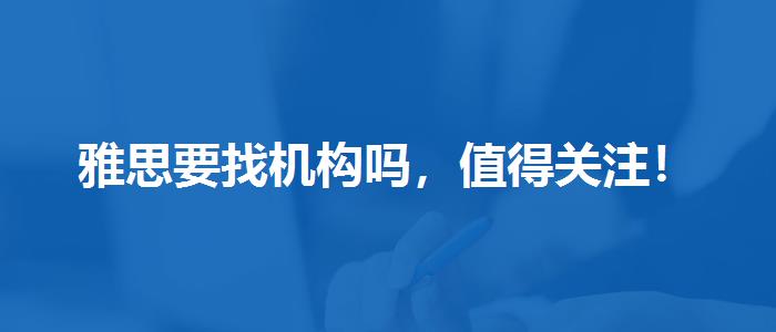 雅思要找机构吗，值得关注！