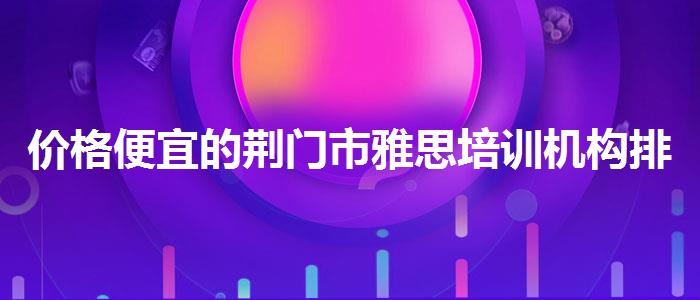 价格便宜的荆门市雅思培训机构排名前十