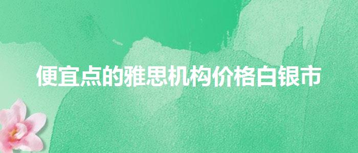 便宜点的雅思机构价格白银市