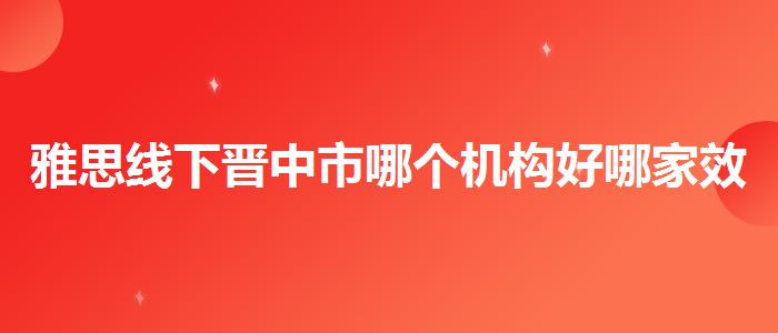 雅思线下晋中市哪个机构好哪家效果好
