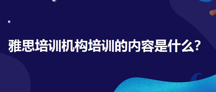 雅思培训机构培训的内容是什么？学生家长必读