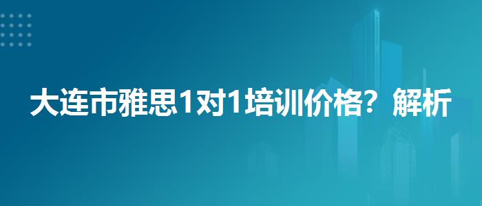 大连市雅思1对1培训价格？解析一下