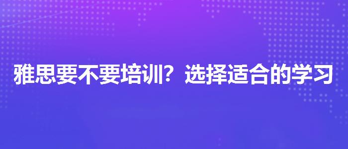 雅思要不要培训？选择适合的学习方式？