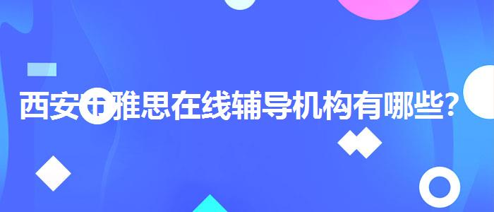 西安市雅思在线辅导机构有哪些？选择适合的学习方式？