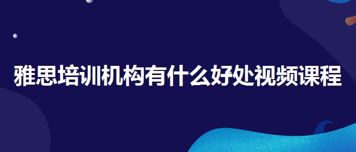 雅思培训机构有什么好处视频课程
