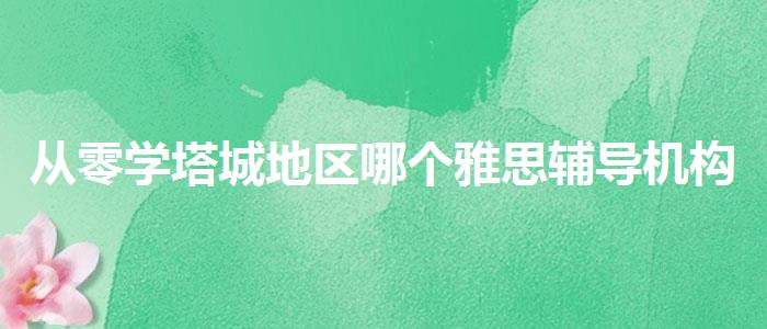 从零学塔城地区哪个雅思辅导机构好