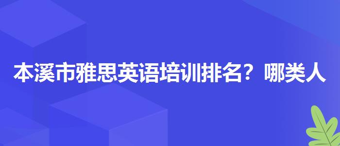 本溪市雅思英语培训排名？哪类人群需要报班？