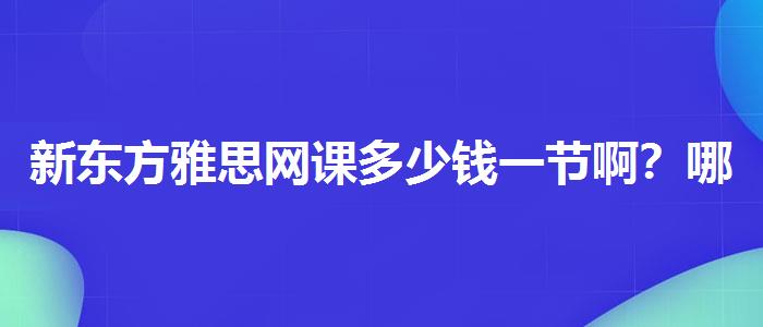 新东方雅思网课多少钱一节啊？哪类人群需要报班？