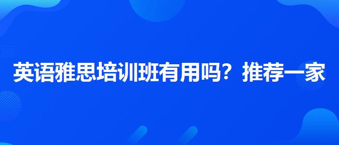 英语雅思培训班有用吗？推荐一家靠谱的。