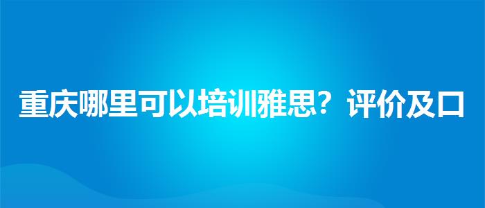 重庆哪里可以培训雅思？评价及口碑如何？