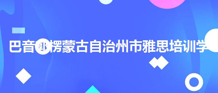 巴音郭楞蒙古自治州市雅思培训学校排名学校哪个好