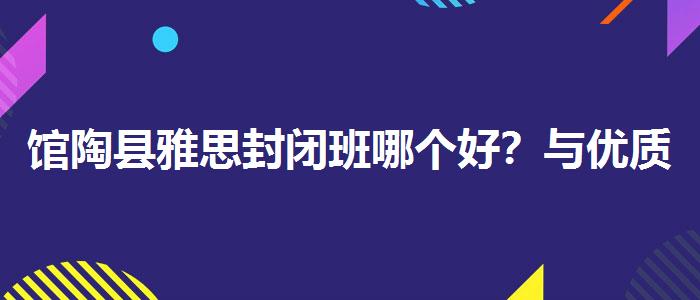馆陶县雅思封闭班哪个好？与优质服务并重