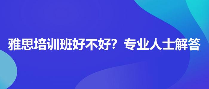 雅思培训班好不好？专业人士解答疑惑