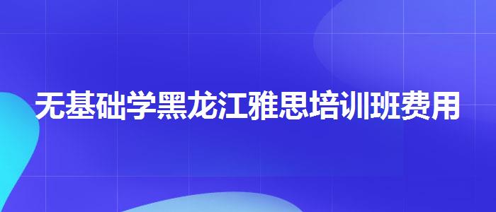 无基础学黑龙江雅思培训班费用