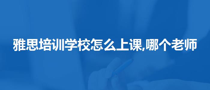 雅思培训学校怎么上课,哪个老师讲得好