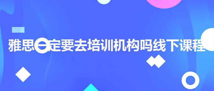 雅思一定要去培训机构吗线下课程