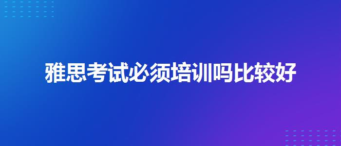 雅思考试必须培训吗比较好
