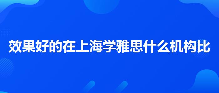 效果好的在上海学雅思什么机构比较好