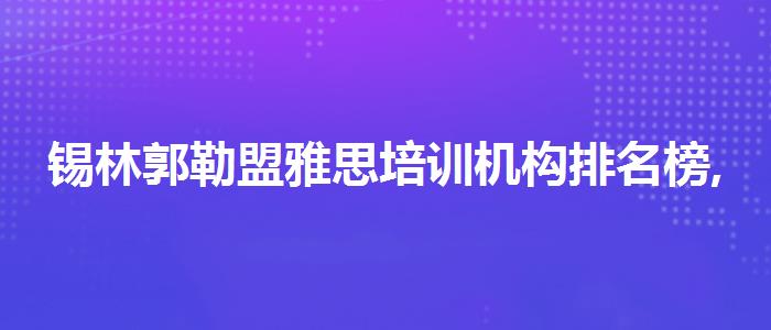 锡林郭勒盟雅思培训机构排名榜,哪个老师讲得好