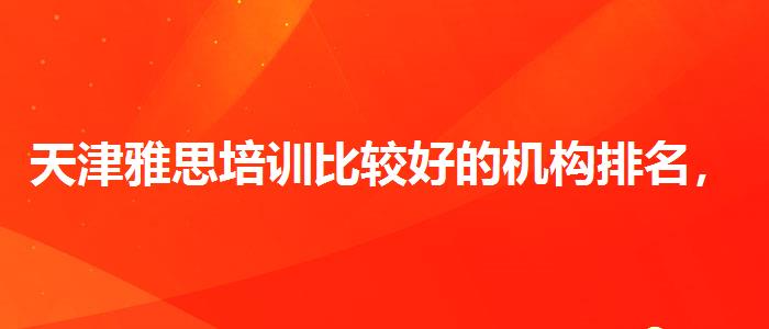 天津雅思培训比较好的机构排名，提高备考效果