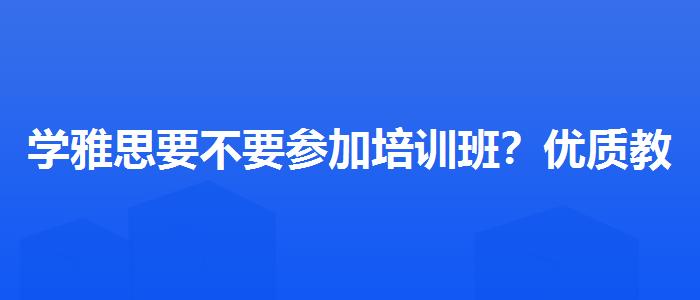 学雅思要不要参加培训班？优质教学资源揭秘！
