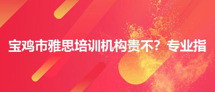 宝鸡市雅思培训机构贵不？专业指导详解