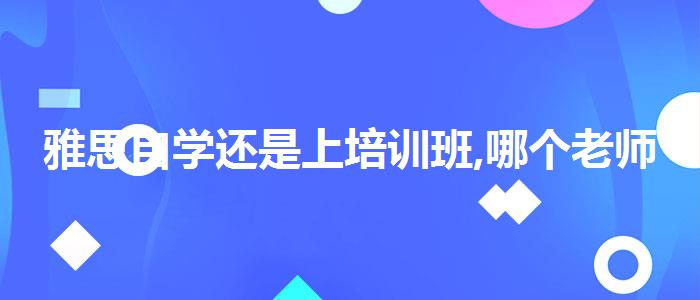 雅思自学还是上培训班,哪个老师教的好