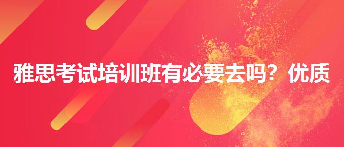 雅思考试培训班有必要去吗？优质服务推荐！