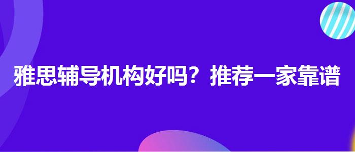 雅思辅导机构好吗？推荐一家靠谱的。