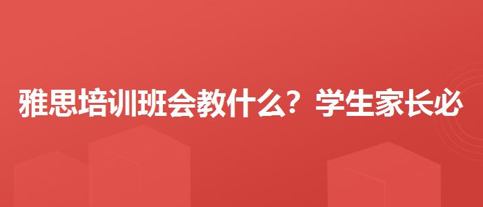 雅思培训班会教什么？学生家长必读