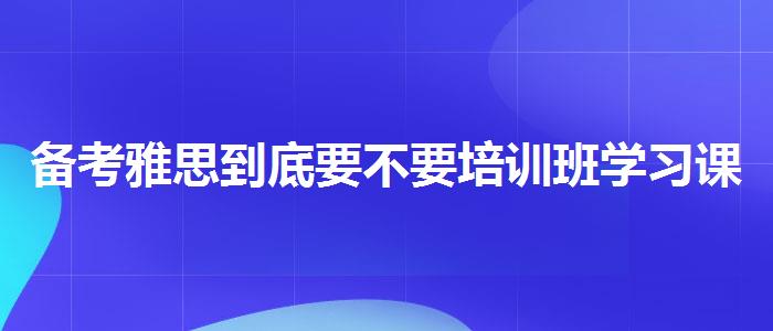 备考雅思到底要不要培训班学习课程