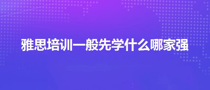 雅思培训一般先学什么哪家强