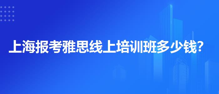 上海报考雅思线上培训班多少钱？专业指导详解
