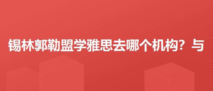 锡林郭勒盟学雅思去哪个机构？与优质服务并重