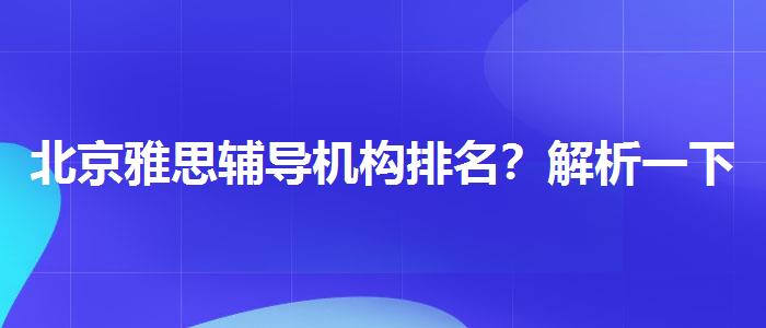 北京雅思辅导机构排名？解析一下