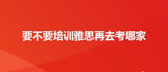 要不要培训雅思再去考哪家